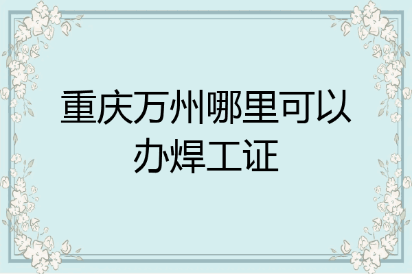 重庆万州哪里可以办焊工证