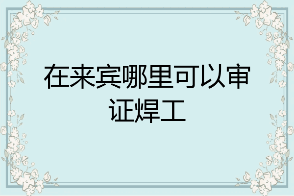 在来宾哪里可以审证焊工