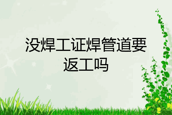 没焊工证焊管道要返工吗