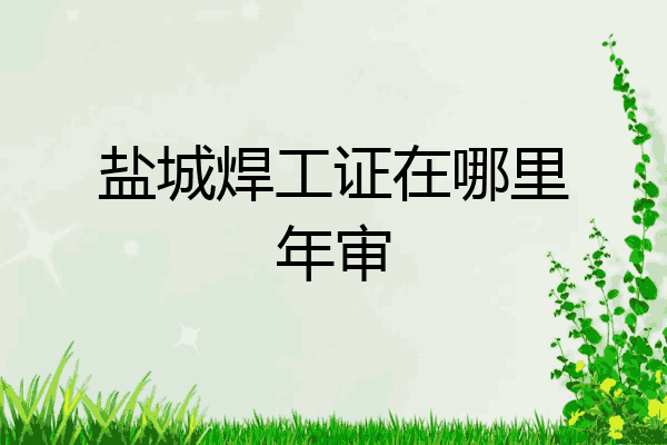 盐城焊工证在哪里年审
