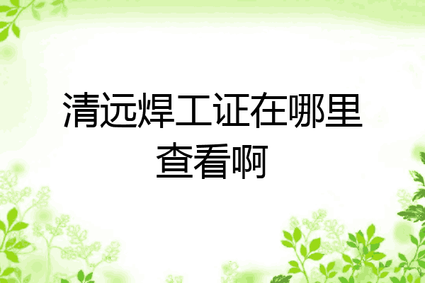 清远焊工证在哪里查看啊