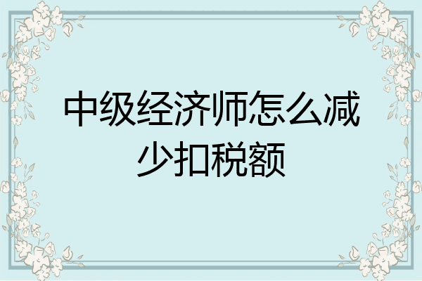 中级经济师怎么减少扣税额