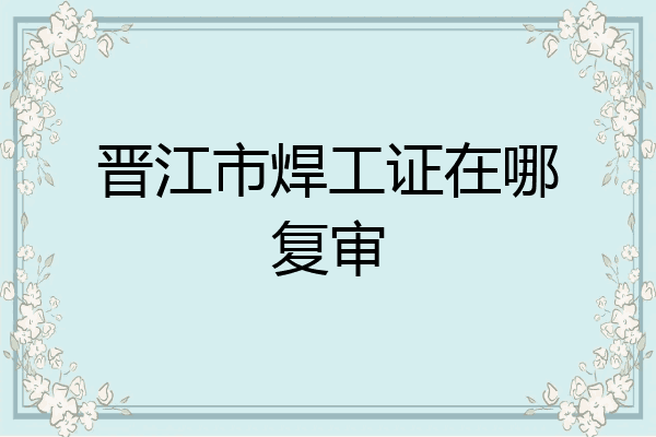 晋江市焊工证在哪复审