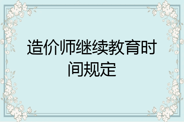 造价师继续教育时间规定
