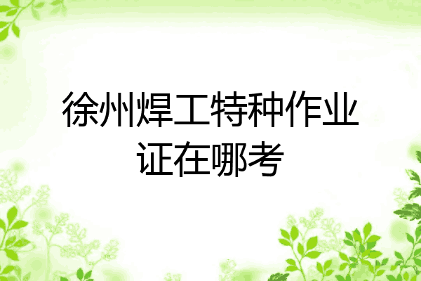 徐州焊工特种作业证在哪考