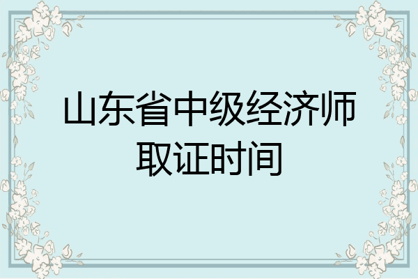 山东省中级经济师取证时间