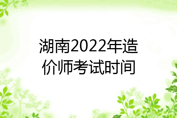 湖南2022年造价师考试时间