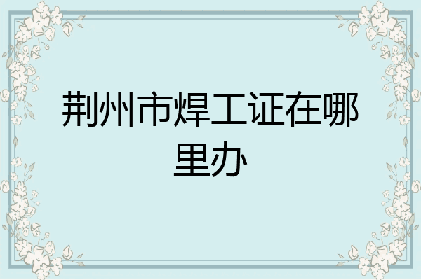 荆州市焊工证在哪里办