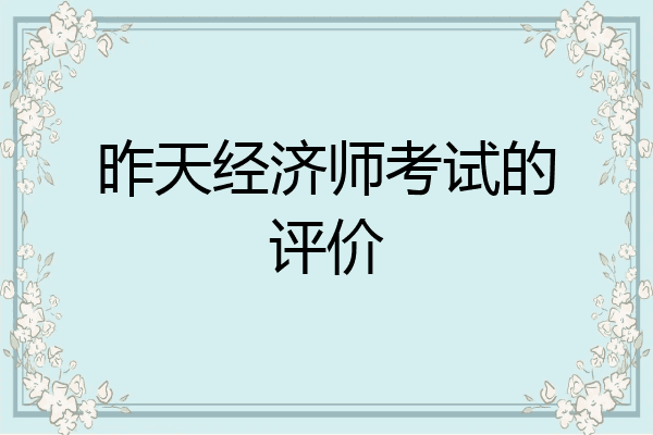 昨天经济师考试的评价