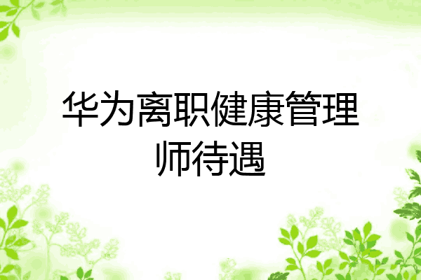 华为离职健康管理师待遇