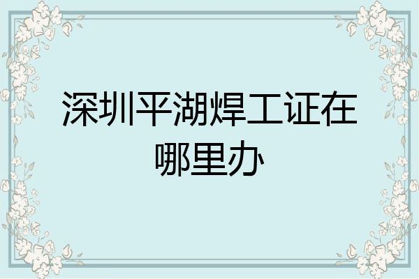 深圳平湖焊工证在哪里办