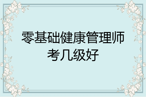 零基础健康管理师考几级好