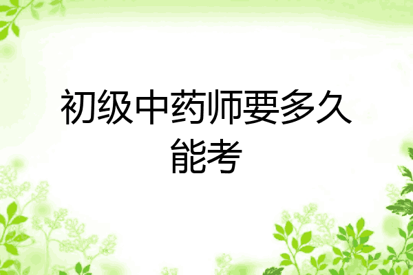 初级中药师要多久能考