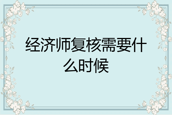 经济师复核需要什么时候