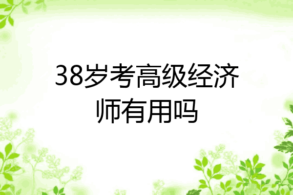 38岁考高级经济师有用吗