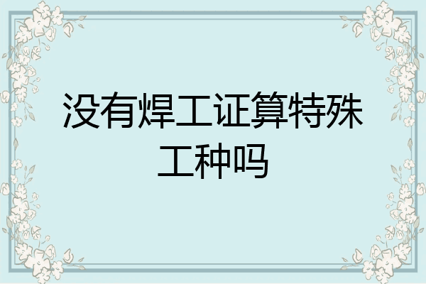 没有焊工证算特殊工种吗