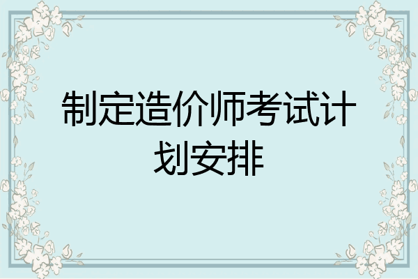 制定造价师考试计划安排