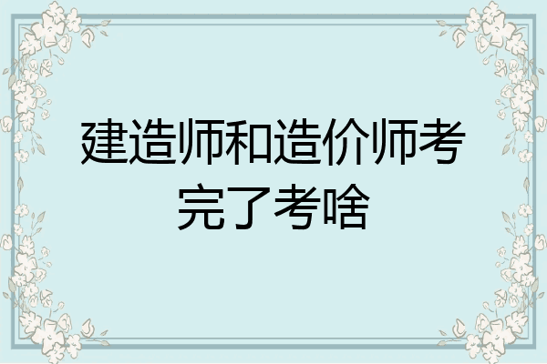 建造师和造价师考完了考啥