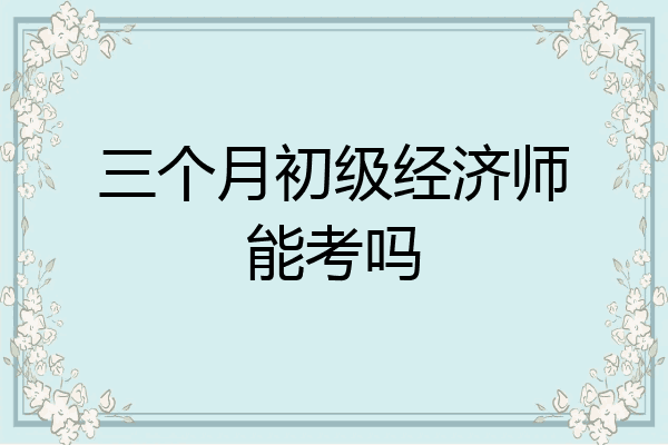 三个月初级经济师能考吗