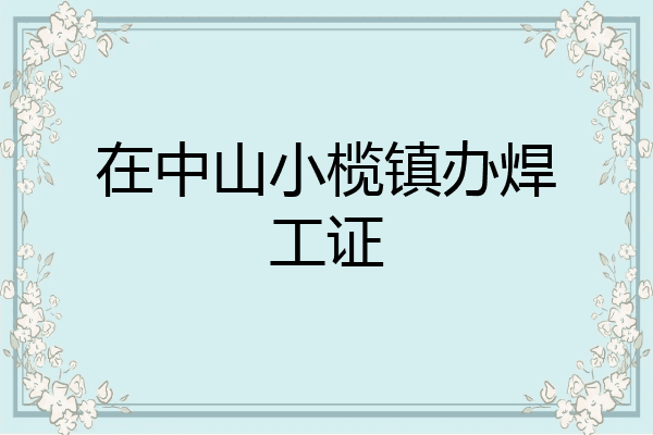 在中山小榄镇办焊工证