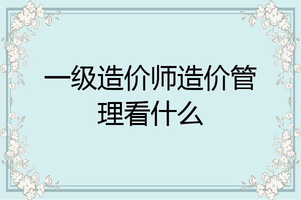 一级造价师造价管理看什么