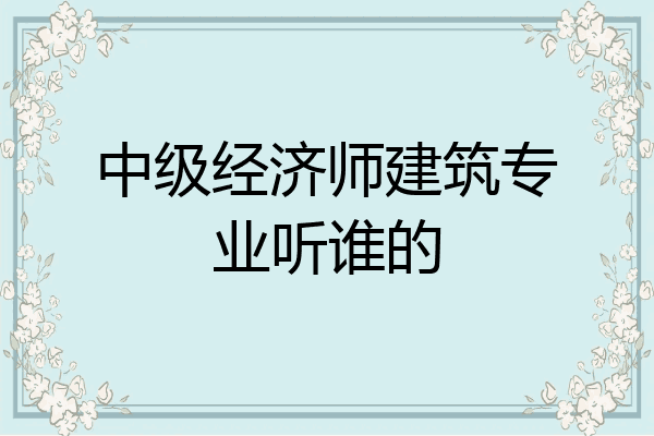 中级经济师建筑专业听谁的