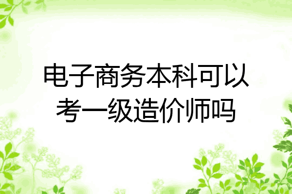 电子商务本科可以考一级造价师吗