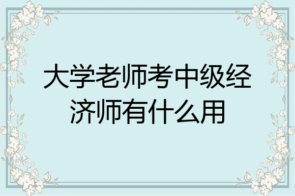 大学老师考中级经济师有什么用
