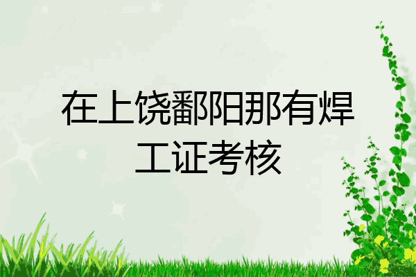 在上饶鄱阳那有焊工证考核