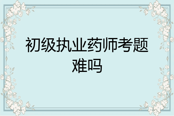 初级执业药师考题难吗
