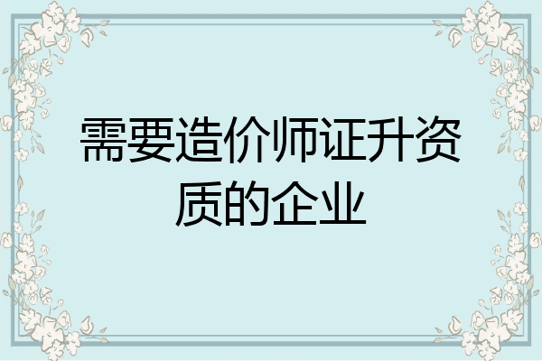 需要造价师证升资质的企业