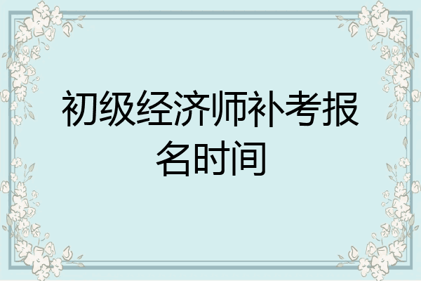 初级经济师补考报名时间