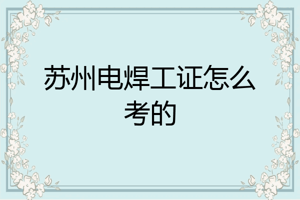 苏州电焊工证怎么考的