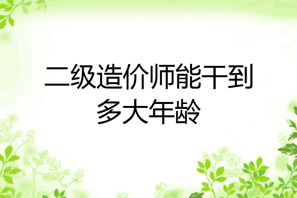 二级造价师能干到多大年龄