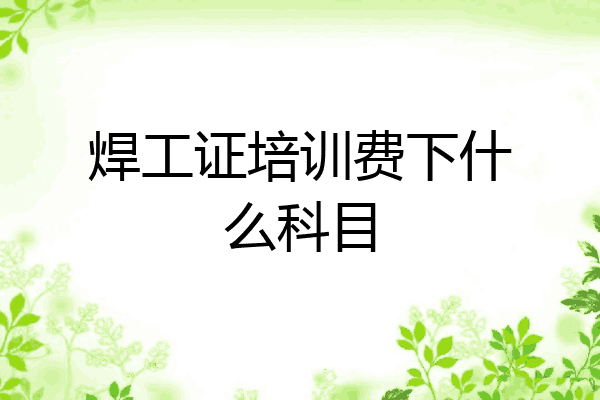 焊工证培训费下什么科目