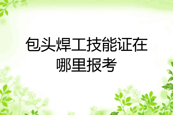 包头焊工技能证在哪里报考