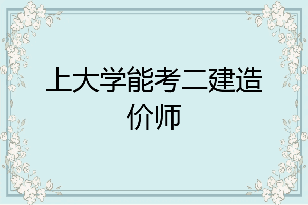 上大学能考二建造价师
