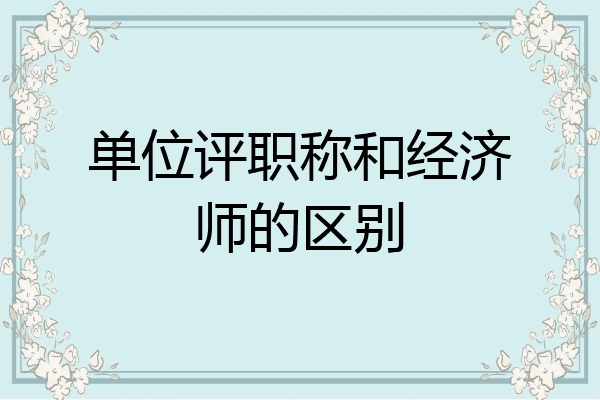 单位评职称和经济师的区别