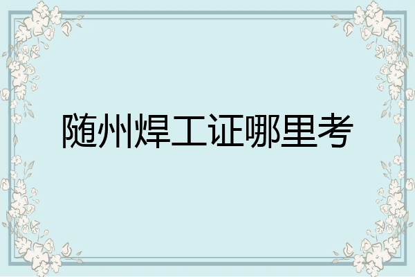 随州焊工证哪里考