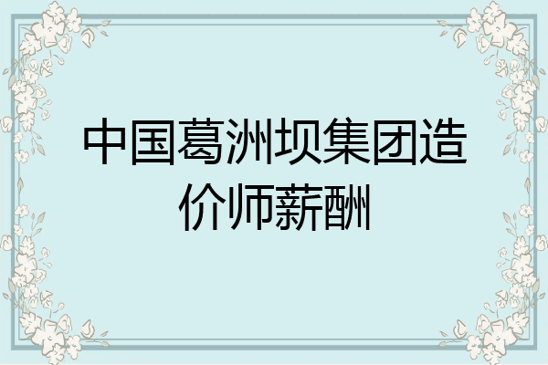 中国葛洲坝集团造价师薪酬