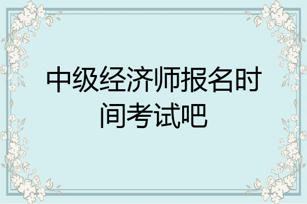 中级经济师报名时间考试吧
