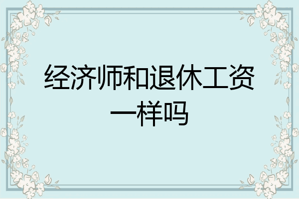 经济师和退休工资一样吗