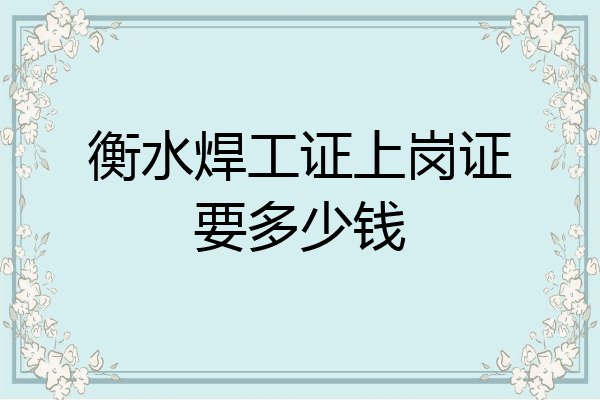 衡水焊工证上岗证要多少钱