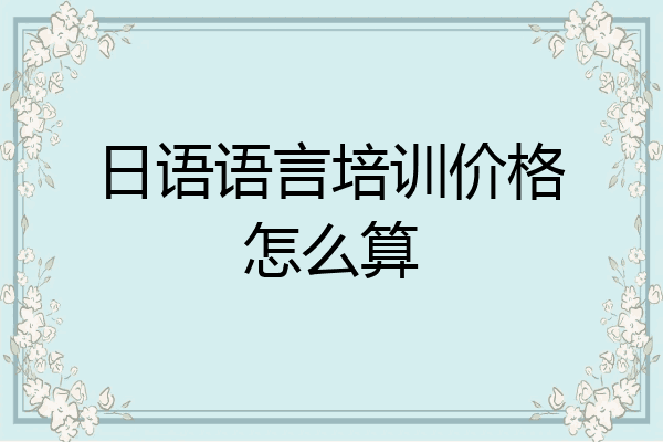 日语语言培训价格怎么算