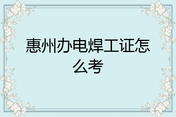 惠州办电焊工证怎么考