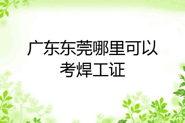 广东东莞哪里可以考焊工证