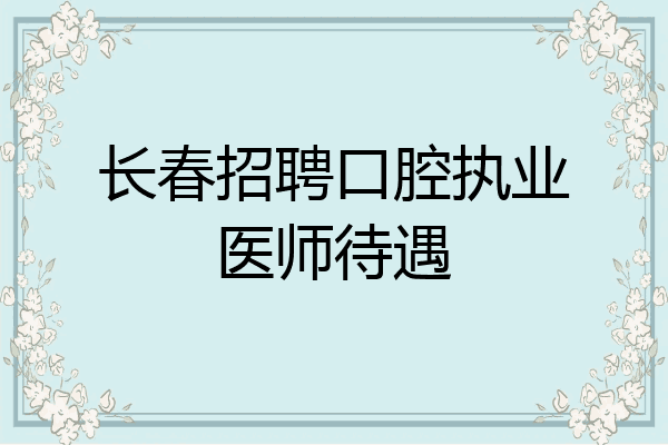 长春招聘口腔执业医师待遇