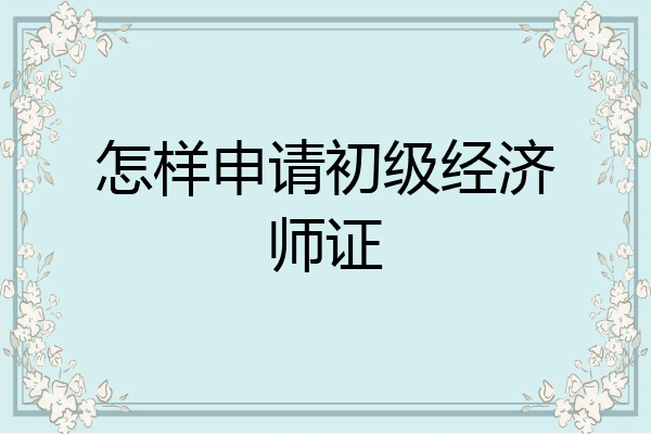 怎样申请初级经济师证
