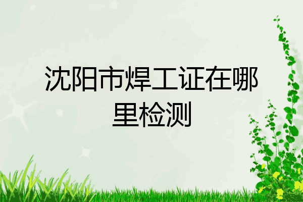 沈阳市焊工证在哪里检测