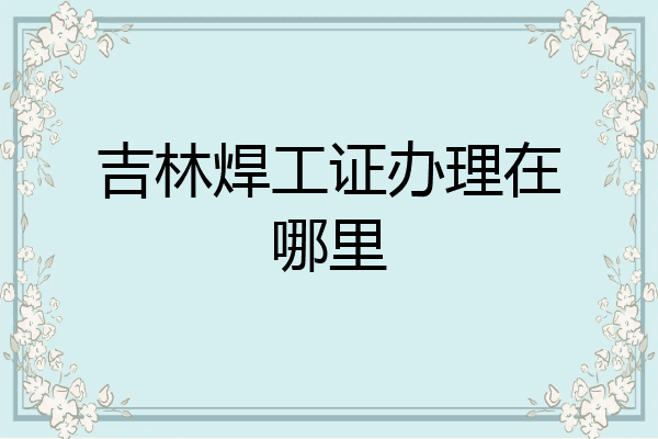 吉林焊工证办理在哪里